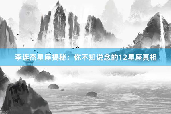 李连杰星座揭秘：你不知说念的12星座真相