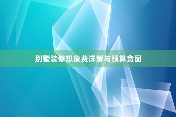 别墅装修想象费详解与预算贪图